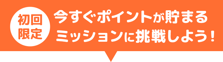 初回限定！今すぐポイントが貯まるミッションに挑戦しよう！