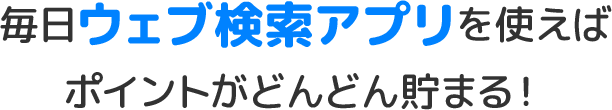 毎日ウェブ検索アプリを使えばポイントがどんどん貯まる！