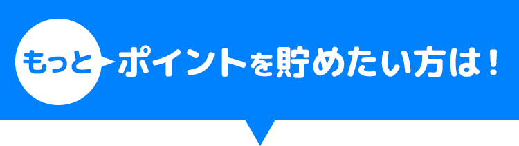 もっとポイントを貯めたい方は