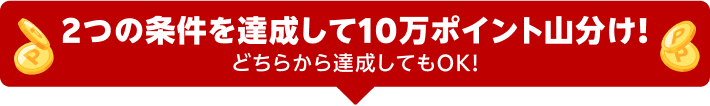 2つの条件を達成して10万ポイント山分け! どちらから達成してもOK!