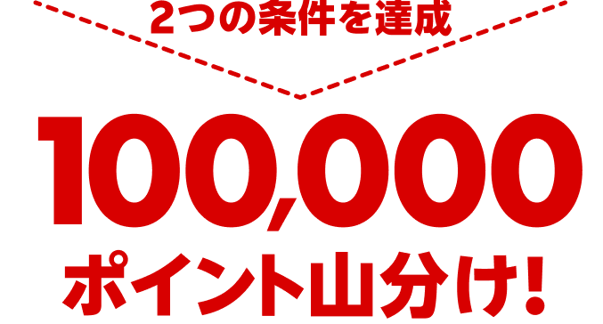 2つの条件を達成 100,000ポイント山分け！