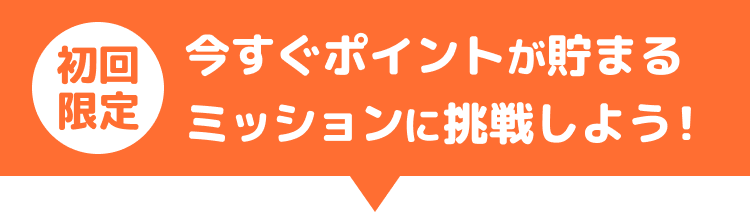 初回限定！今すぐポイントが貯まるミッションに挑戦しよう！