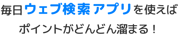 毎日ウェブ検索アプリを使えばポイントがどんどん貯まる！